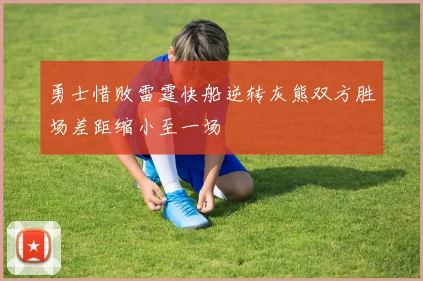 勇士惜败雷霆快船逆转灰熊双方胜场差距缩小至一场