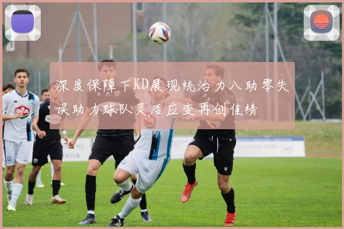 深度保障下KD展现统治力八助零失误助力球队灵活应变再创佳绩