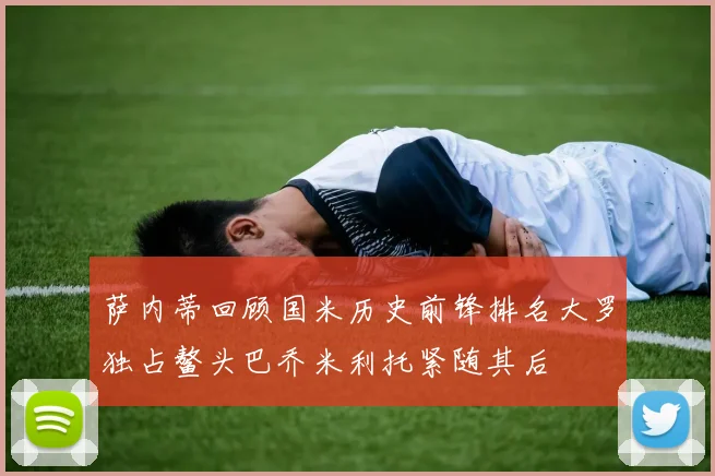 萨内蒂回顾国米历史前锋排名大罗独占鳌头巴乔米利托紧随其后