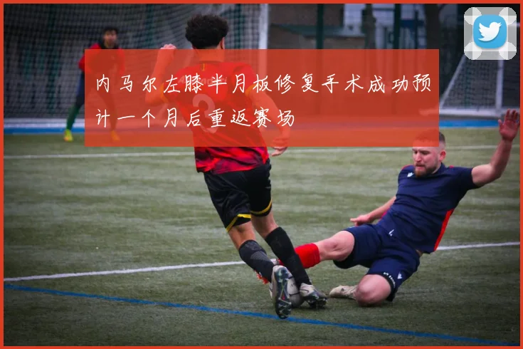 内马尔左膝半月板修复手术成功预计一个月后重返赛场