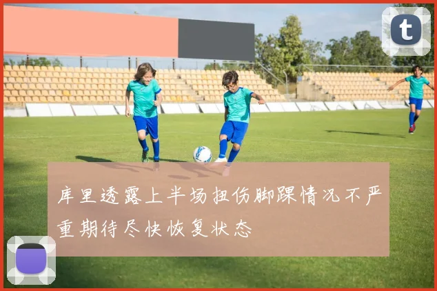 库里透露上半场扭伤脚踝情况不严重期待尽快恢复状态