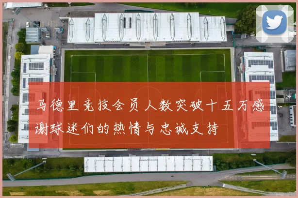 马德里竞技会员人数突破十五万感谢球迷们的热情与忠诚支持