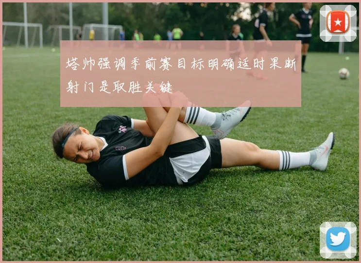 塔帅强调季前赛目标明确适时果断射门是取胜关键