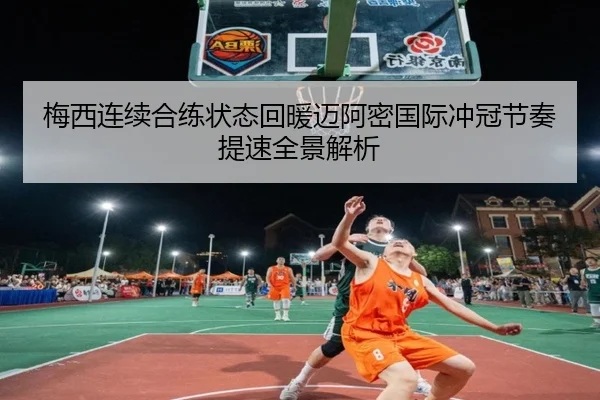 梅西连续合练状态回暖迈阿密国际冲冠节奏提速全景解析 | mksports