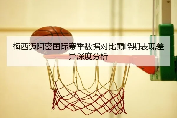 梅西迈阿密国际赛季数据对比巅峰期表现差异深度分析 | mksports