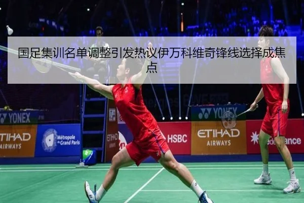 国足集训名单调整引发热议伊万科维奇锋线选择成焦点 | mksports